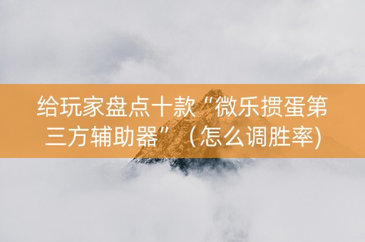 给玩家盘点十款“微乐掼蛋第三方辅助器”（怎么调胜率)