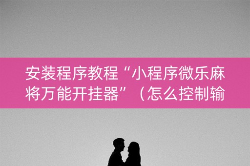 安装程序教程“小程序微乐麻将万能开挂器”（怎么控制输赢)