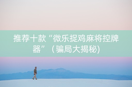 推荐十款“微乐捉鸡麻将控牌器”（骗局大揭秘)