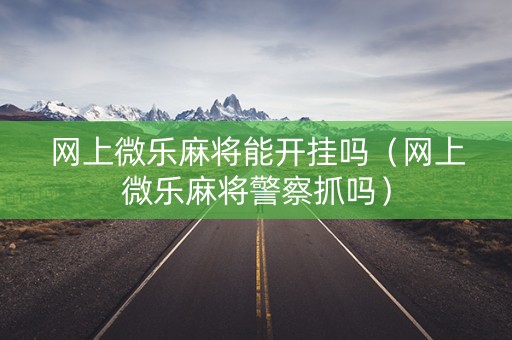网上微乐麻将能开挂吗（网上微乐麻将警察抓吗）