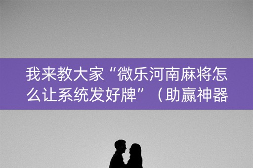 我来教大家“微乐河南麻将怎么让系统发好牌”（助赢神器)