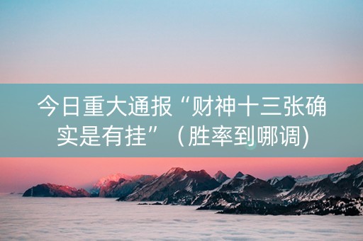 今日重大通报“财神十三张确实是有挂”（胜率到哪调)