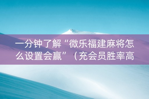 一分钟了解“微乐福建麻将怎么设置会赢”（充会员胜率高)