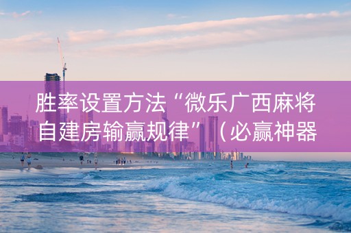 胜率设置方法“微乐广西麻将自建房输赢规律”（必赢神器免费安装)
