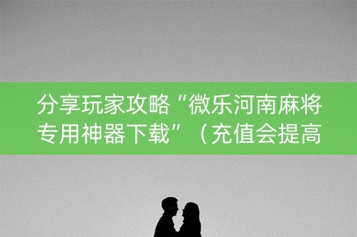 分享玩家攻略“微乐河南麻将专用神器下载”（充值会提高胜率么)