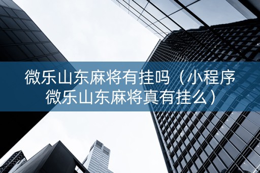 微乐山东麻将有挂吗（小程序微乐山东麻将真有挂么）