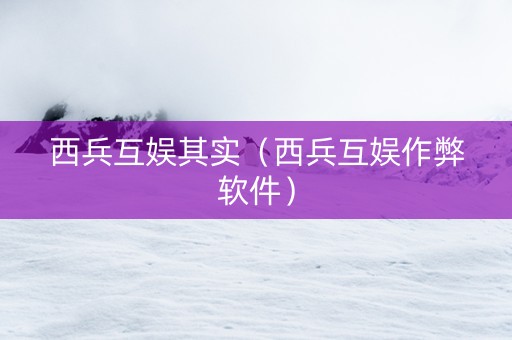西兵互娱其实（西兵互娱作弊软件）