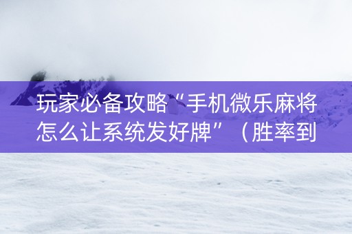 玩家必备攻略“手机微乐麻将怎么让系统发好牌”（胜率到哪调)
