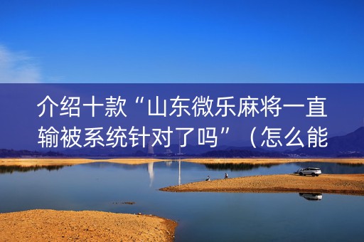 介绍十款“山东微乐麻将一直输被系统针对了吗”（怎么能调好牌)