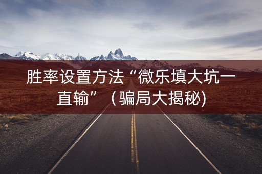 胜率设置方法“微乐填大坑一直输”（骗局大揭秘)