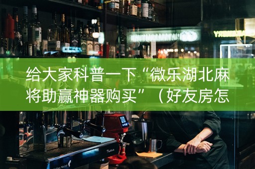 给大家科普一下“微乐湖北麻将助赢神器购买”（好友房怎么才能赢)