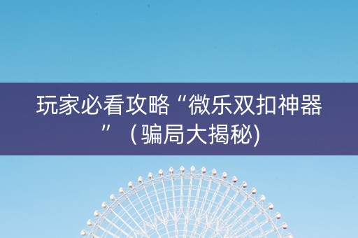 玩家必看攻略“微乐双扣神器”（骗局大揭秘)