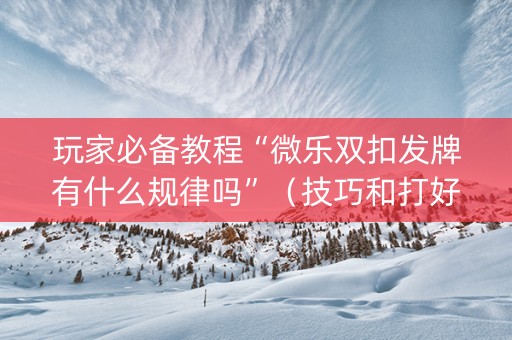玩家必备教程“微乐双扣发牌有什么规律吗”（技巧和打好牌方法)