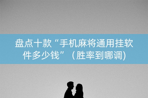 盘点十款“手机麻将通用挂软件多少钱”（胜率到哪调)