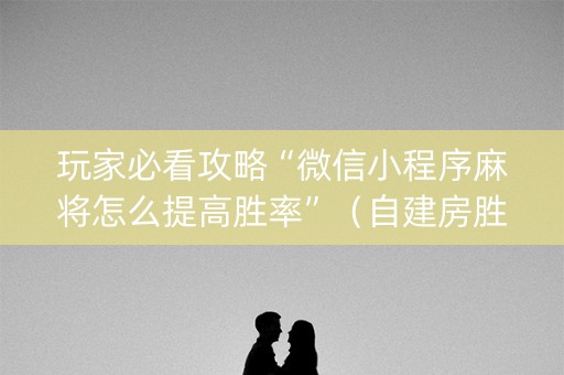 玩家必看攻略“微信小程序麻将怎么提高胜率”（自建房胜负规律)