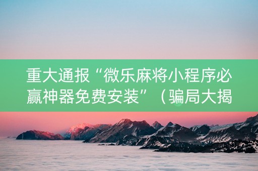重大通报“微乐麻将小程序必赢神器免费安装”（骗局大揭秘)