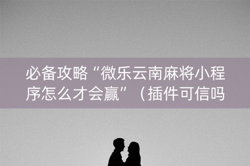 必备攻略“微乐云南麻将小程序怎么才会赢”（插件可信吗)