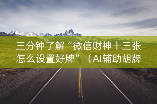 三分钟了解“微信财神十三张怎么设置好牌”（AI辅助胡牌规则)