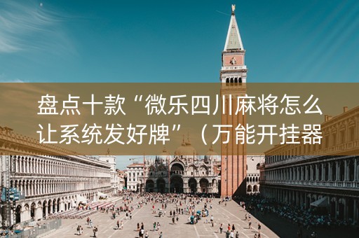 盘点十款“微乐四川麻将怎么让系统发好牌”（万能开挂器)