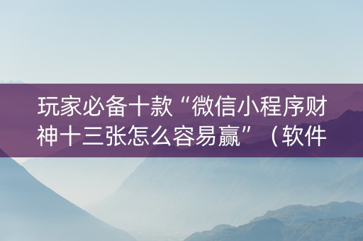 玩家必备十款“微信小程序财神十三张怎么容易赢”（软件出售)