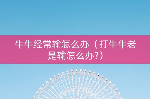 牛牛经常输怎么办（打牛牛老是输怎么办?）