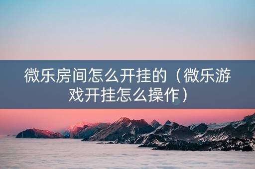 微乐房间怎么开挂的（微乐游戏开挂怎么操作）