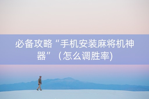 必备攻略“手机安装麻将机神器”（怎么调胜率)
