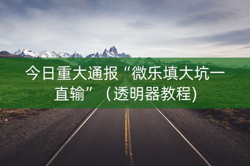 今日重大通报“微乐填大坑一直输”（透明器教程)
