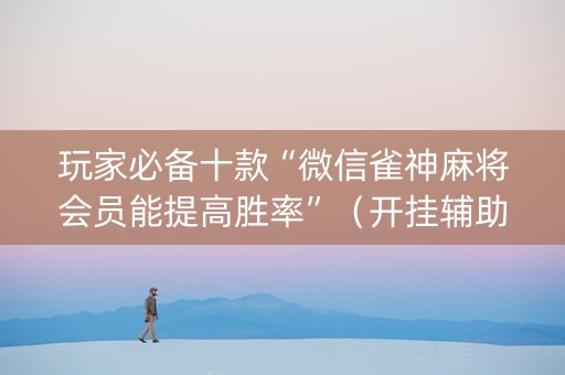 玩家必备十款“微信雀神麻将会员能提高胜率”（开挂辅助器插件)