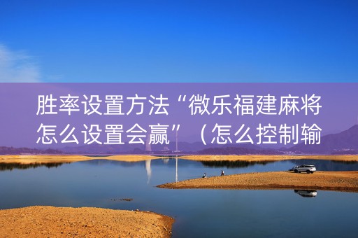 胜率设置方法“微乐福建麻将怎么设置会赢”（怎么控制输赢)