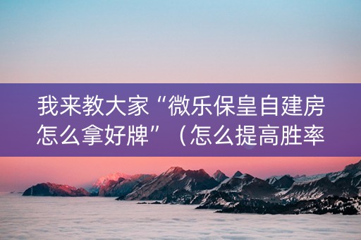 我来教大家“微乐保皇自建房怎么拿好牌”（怎么提高胜率)