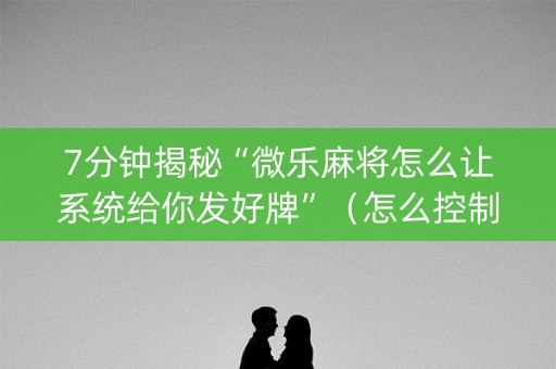 7分钟揭秘“微乐麻将怎么让系统给你发好牌”（怎么控制输赢)