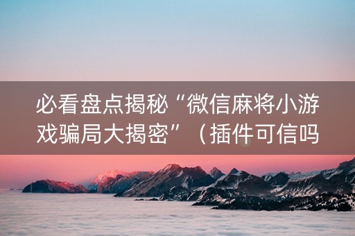 必看盘点揭秘“微信麻将小游戏骗局大揭密”（插件可信吗)