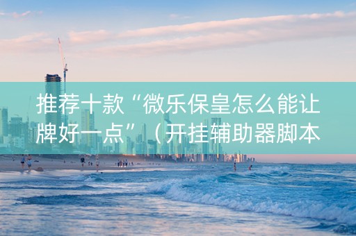 推荐十款“微乐保皇怎么能让牌好一点”（开挂辅助器脚本)