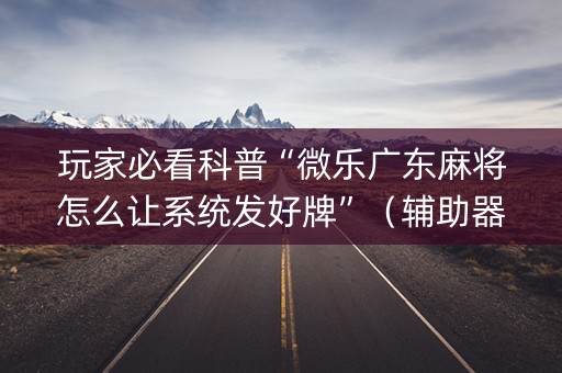 玩家必看科普“微乐广东麻将怎么让系统发好牌”（辅助器插件)