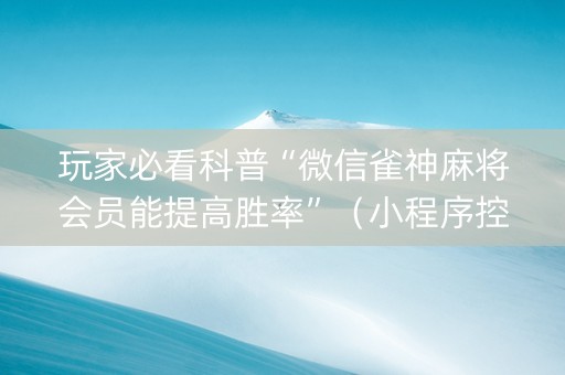 玩家必看科普“微信雀神麻将会员能提高胜率”（小程序控牌器)