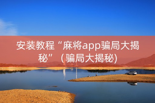 安装教程“麻将app骗局大揭秘”（骗局大揭秘)