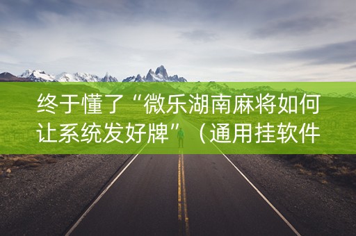 终于懂了“微乐湖南麻将如何让系统发好牌”（通用挂软件多少钱)