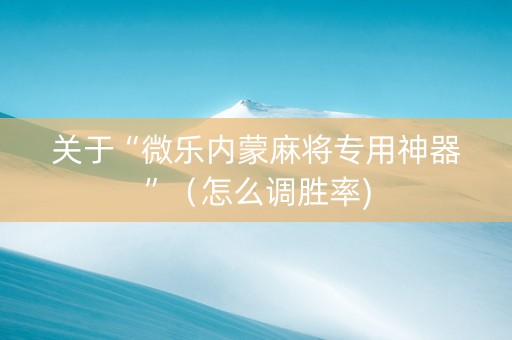 关于“微乐内蒙麻将专用神器”（怎么调胜率)