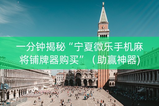 一分钟揭秘“宁夏微乐手机麻将铺牌器购买”（助赢神器)