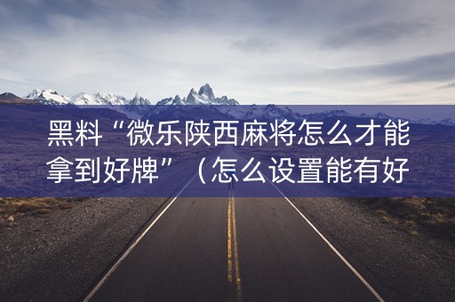 黑料“微乐陕西麻将怎么才能拿到好牌”（怎么设置能有好牌)