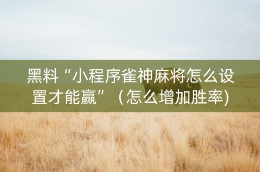 黑料“小程序雀神麻将怎么设置才能赢”（怎么增加胜率)