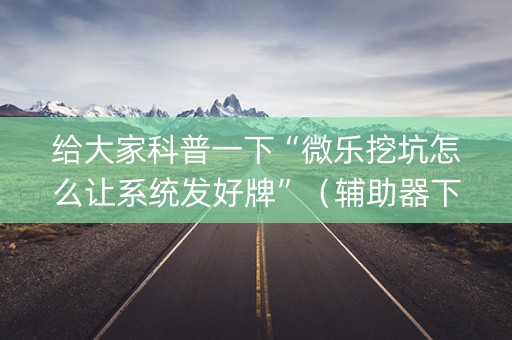 给大家科普一下“微乐挖坑怎么让系统发好牌”（辅助器下载)