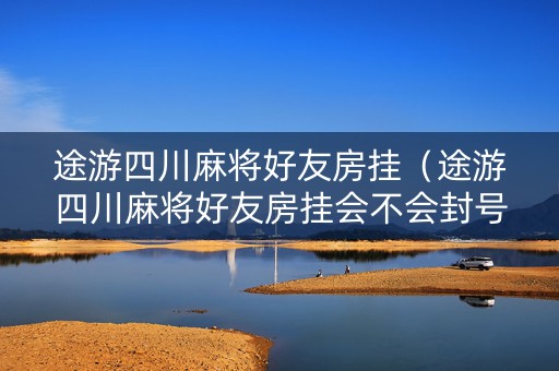 途游四川麻将好友房挂（途游四川麻将好友房挂会不会封号）