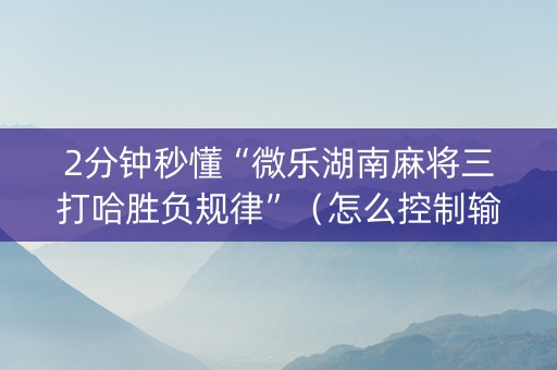 2分钟秒懂“微乐湖南麻将三打哈胜负规律”（怎么控制输赢)
