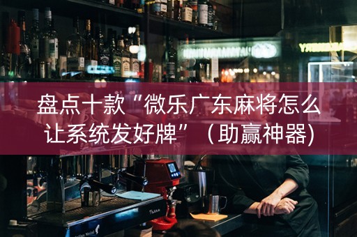 盘点十款“微乐广东麻将怎么让系统发好牌”（助赢神器)