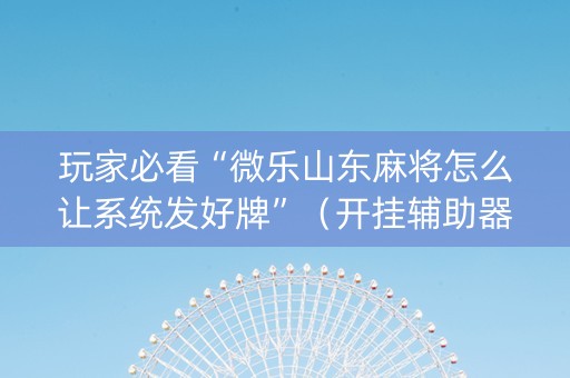 玩家必看“微乐山东麻将怎么让系统发好牌”（开挂辅助器插件)
