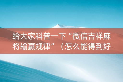 给大家科普一下“微信吉祥麻将输赢规律”（怎么能得到好牌)