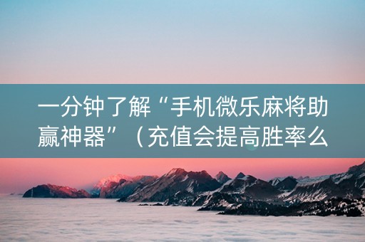 一分钟了解“手机微乐麻将助赢神器”（充值会提高胜率么)