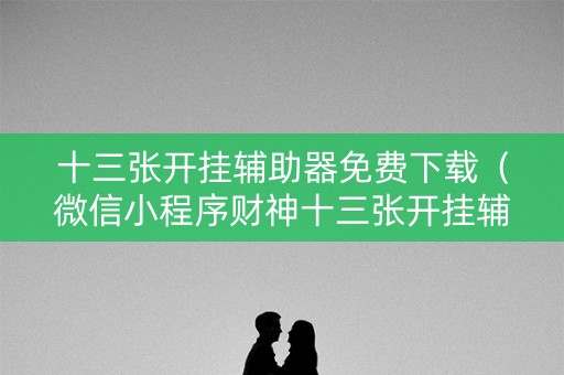 十三张开挂辅助器免费下载（微信小程序财神十三张开挂辅助器免费下载）